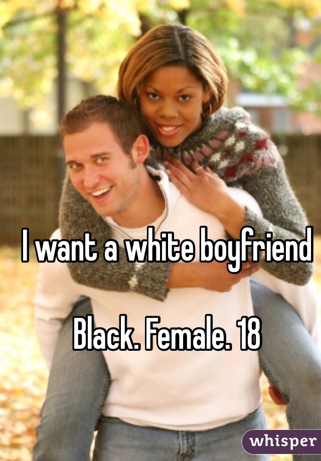 I want a white boyfriend 

Black. Female. 18