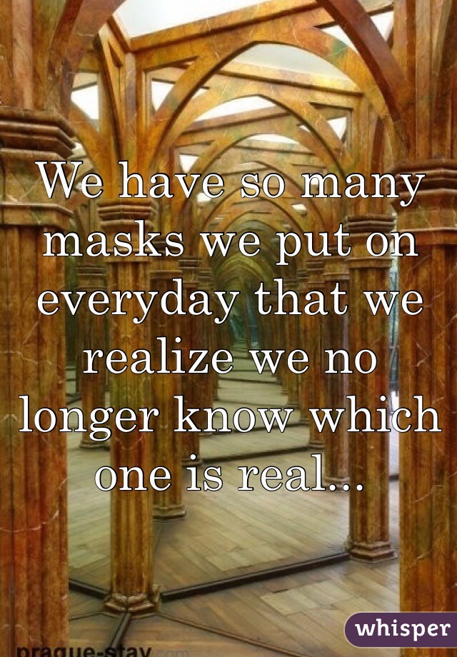 We have so many masks we put on everyday that we realize we no longer know which one is real...