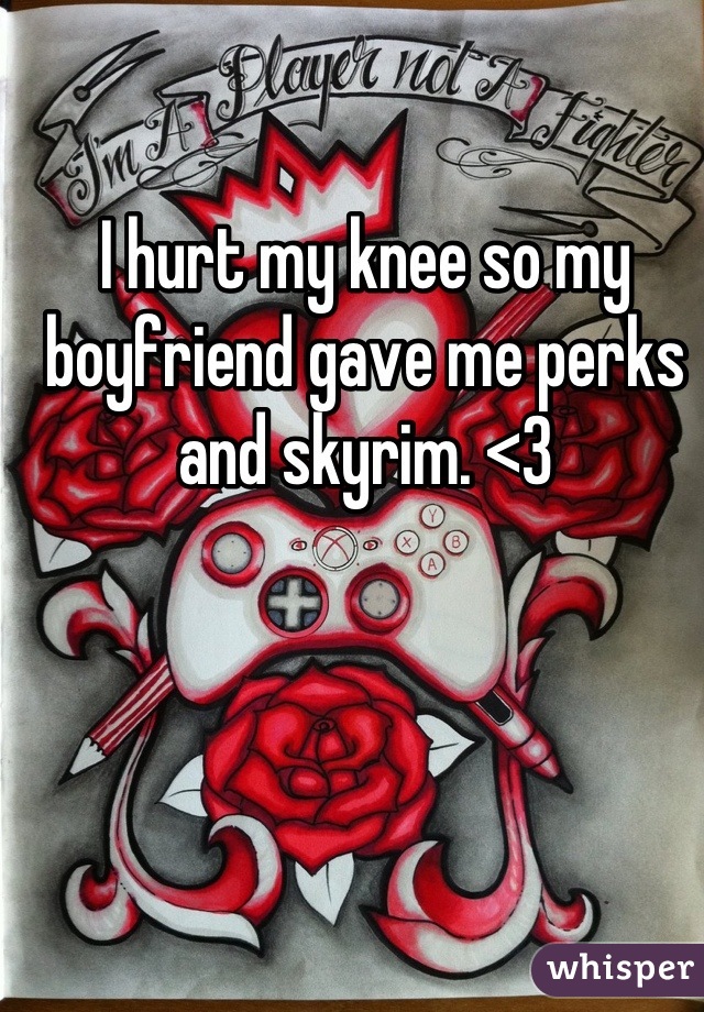 I hurt my knee so my boyfriend gave me perks and skyrim. <3