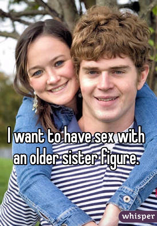 I want to have sex with an older sister figure. 