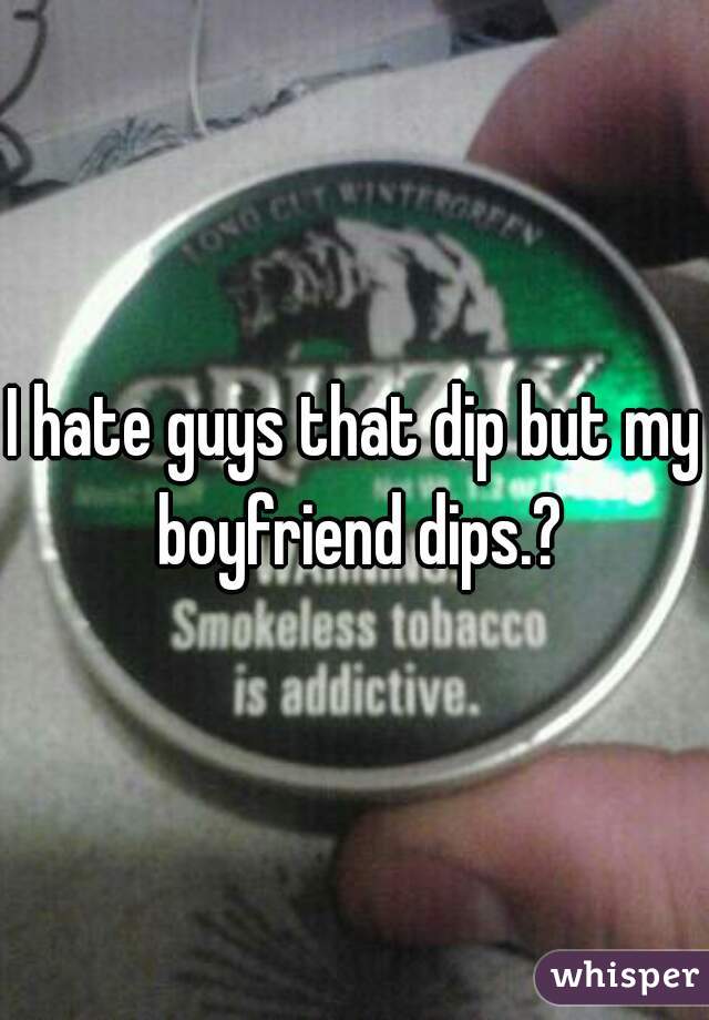 I hate guys that dip but my boyfriend dips.?