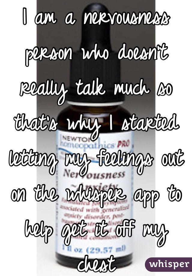 I am a nervousness person who doesn't really talk much so that's why I started letting my feelings out on the whisper app to help get it off my chest