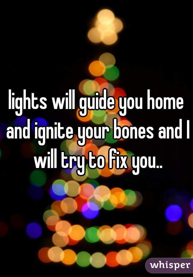 lights will guide you home and ignite your bones and I will try to fix you..
