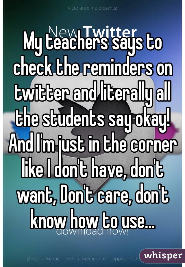 My teachers says to check the reminders on twitter and literally all the students say okay! And I'm just in the corner like I don't have, don't want, Don't care, don't know how to use...