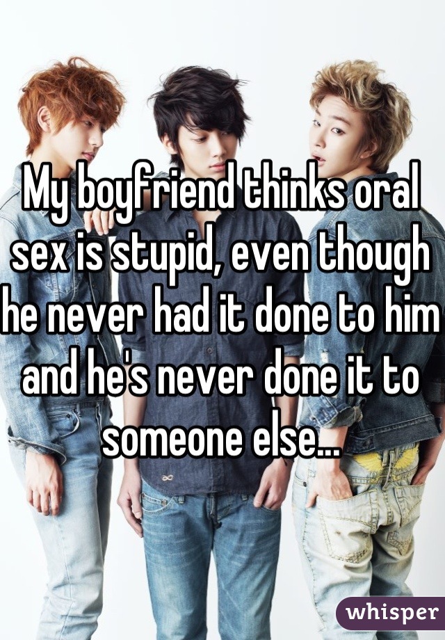 My boyfriend thinks oral sex is stupid, even though he never had it done to him and he's never done it to someone else...