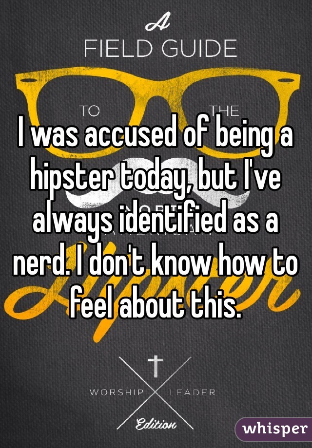 I was accused of being a hipster today, but I've always identified as a nerd. I don't know how to feel about this.