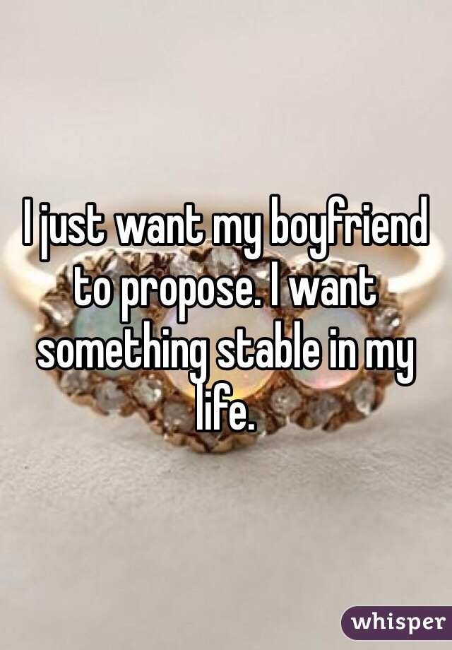 I just want my boyfriend to propose. I want something stable in my life.
