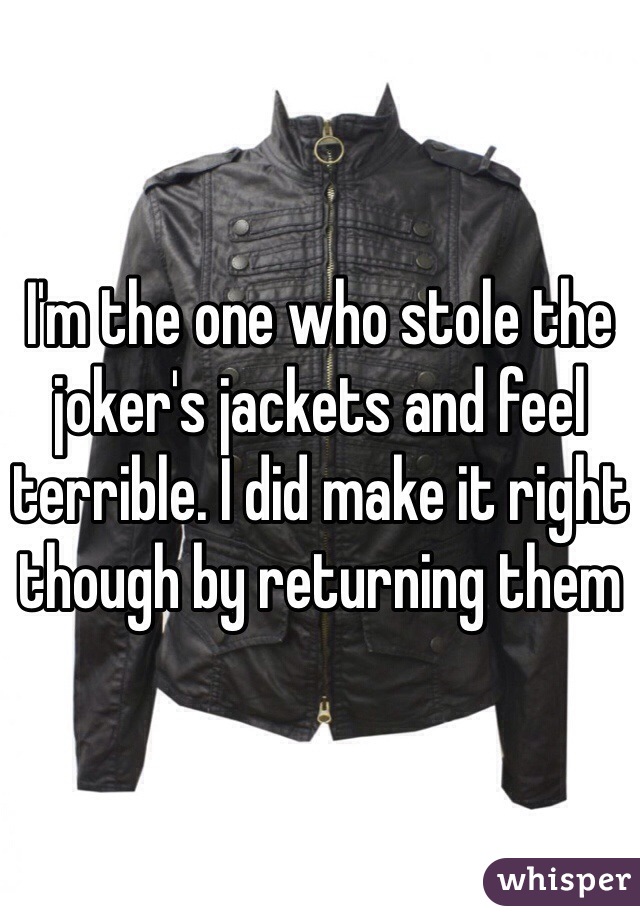 I'm the one who stole the joker's jackets and feel terrible. I did make it right though by returning them
