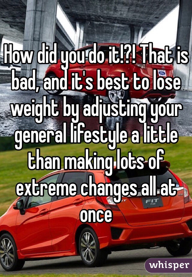 How did you do it!?! That is bad, and it's best to lose weight by adjusting your general lifestyle a little than making lots of extreme changes all at once