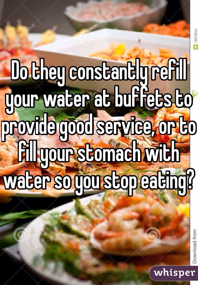 Do they constantly refill your water at buffets to provide good service, or to fill your stomach with water so you stop eating?