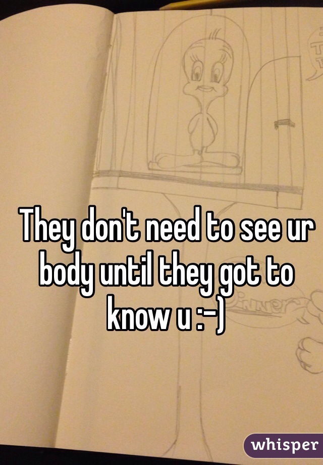 They don't need to see ur body until they got to know u :-) 