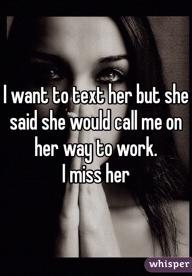 I want to text her but she said she would call me on her way to work.
I miss her