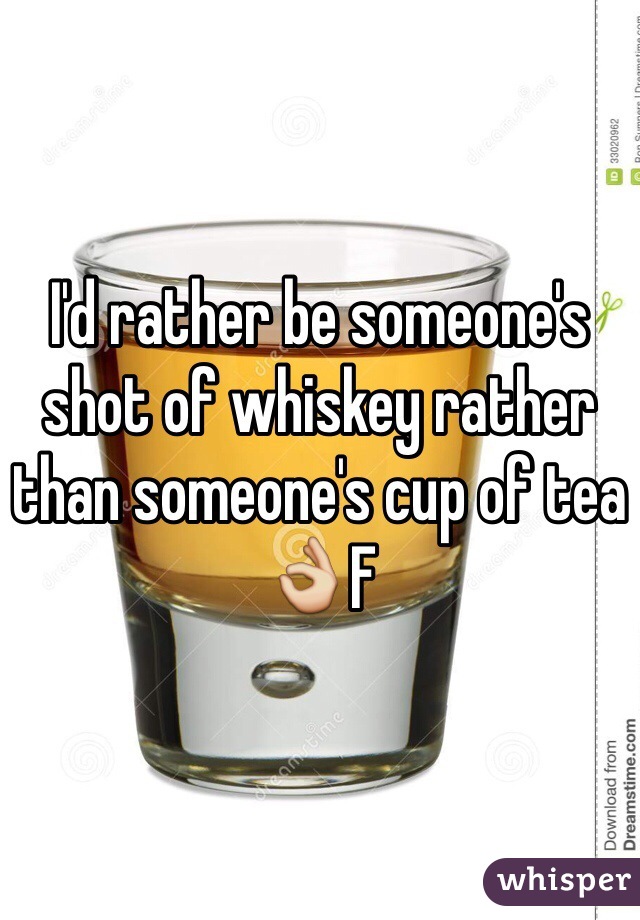 I'd rather be someone's shot of whiskey rather than someone's cup of tea 👌F