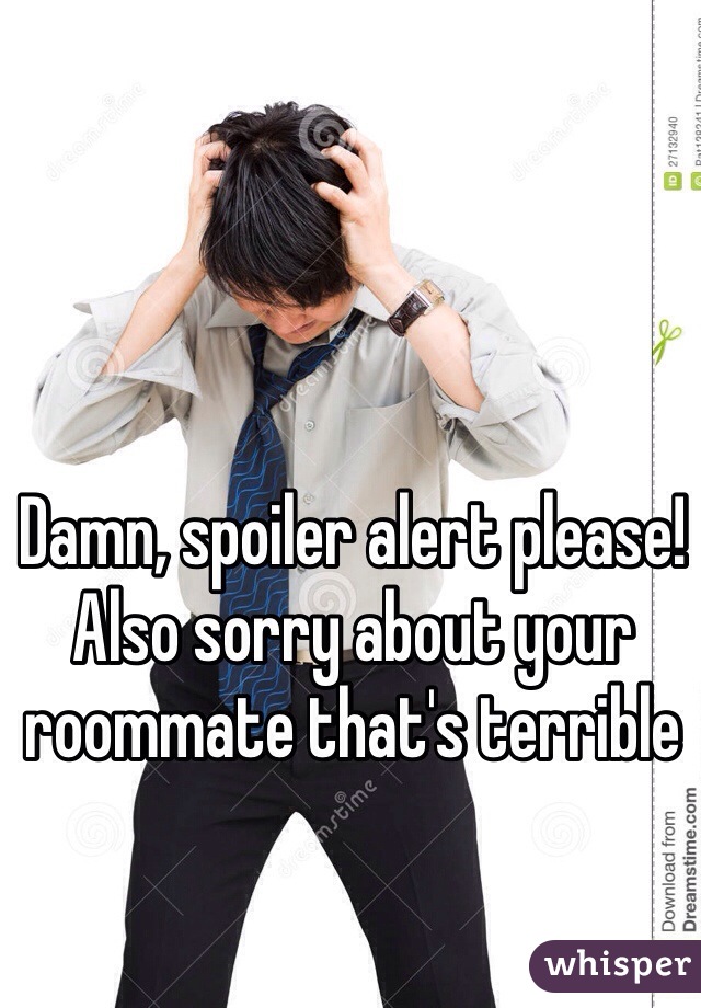 Damn, spoiler alert please! Also sorry about your roommate that's terrible 
