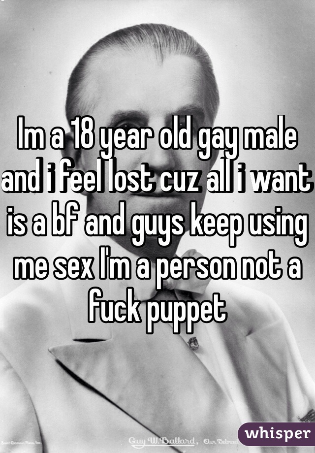 Im a 18 year old gay male and i feel lost cuz all i want is a bf and guys keep using me sex I'm a person not a fuck puppet
