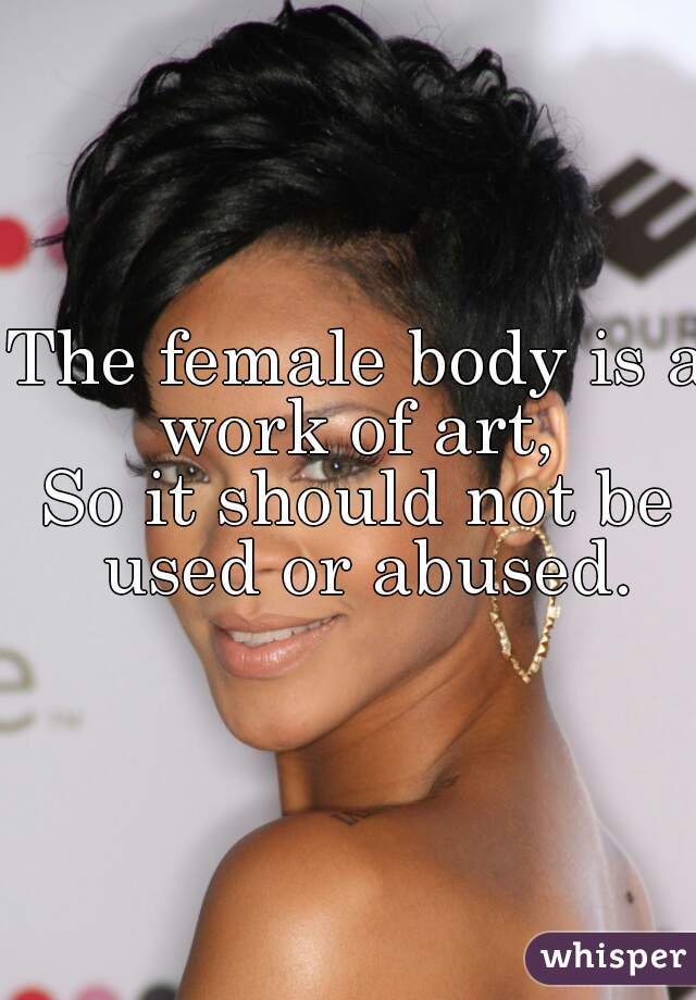 The female body is a work of art, 
So it should not be used or abused.