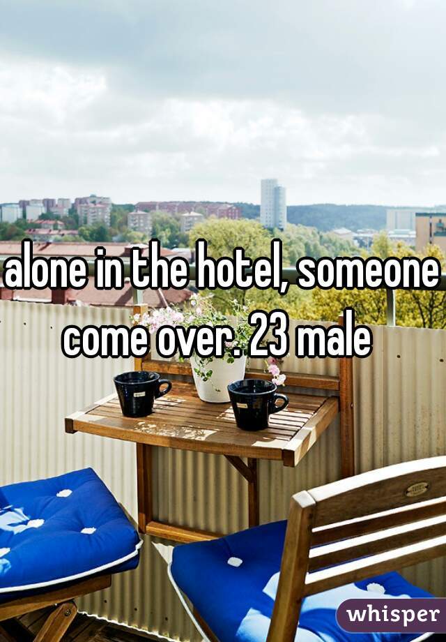 alone in the hotel, someone come over. 23 male  