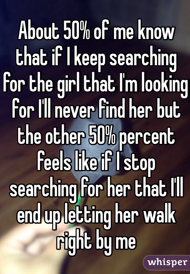 About 50% of me know that if I keep searching for the girl that I'm looking for I'll never find her but the other 50% percent feels like if I stop searching for her that I'll end up letting her walk right by me 