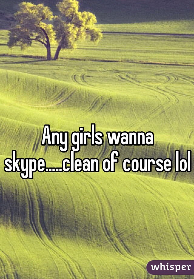 Any girls wanna skype.....clean of course lol