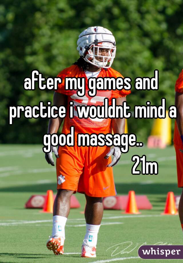 after my games and practice i wouldnt mind a good massage..

                             21m