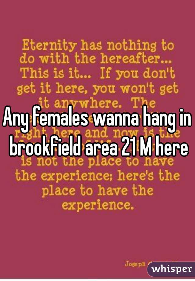 Any females wanna hang in brookfield area 21 M here
