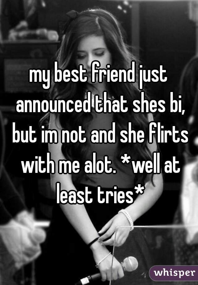 my best friend just announced that shes bi, but im not and she flirts with me alot. *well at least tries*