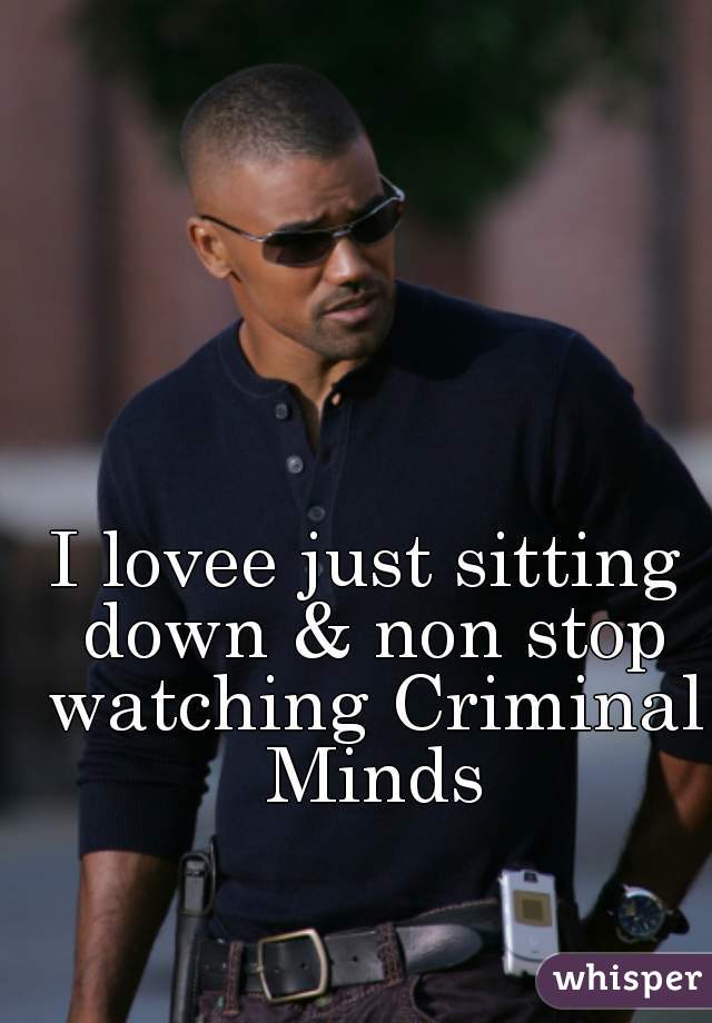 I lovee just sitting down & non stop watching Criminal Minds