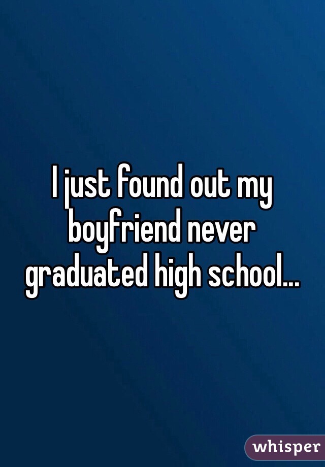 I just found out my boyfriend never graduated high school...