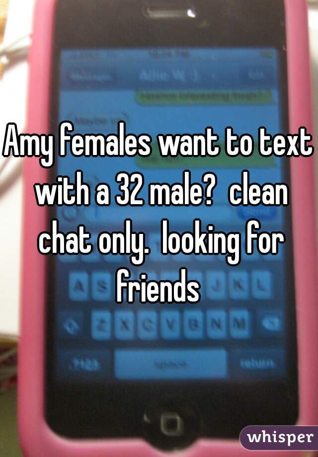 Amy females want to text with a 32 male?  clean chat only.  looking for friends 