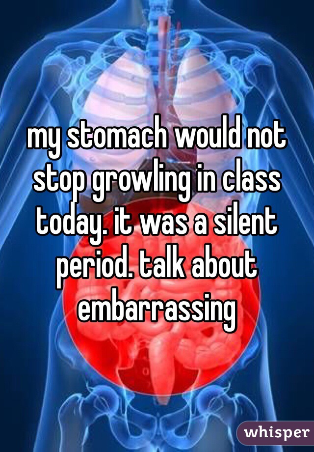 my stomach would not stop growling in class today. it was a silent period. talk about embarrassing 
