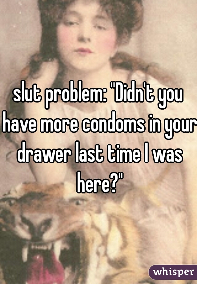 slut problem: "Didn't you have more condoms in your drawer last time I was here?"