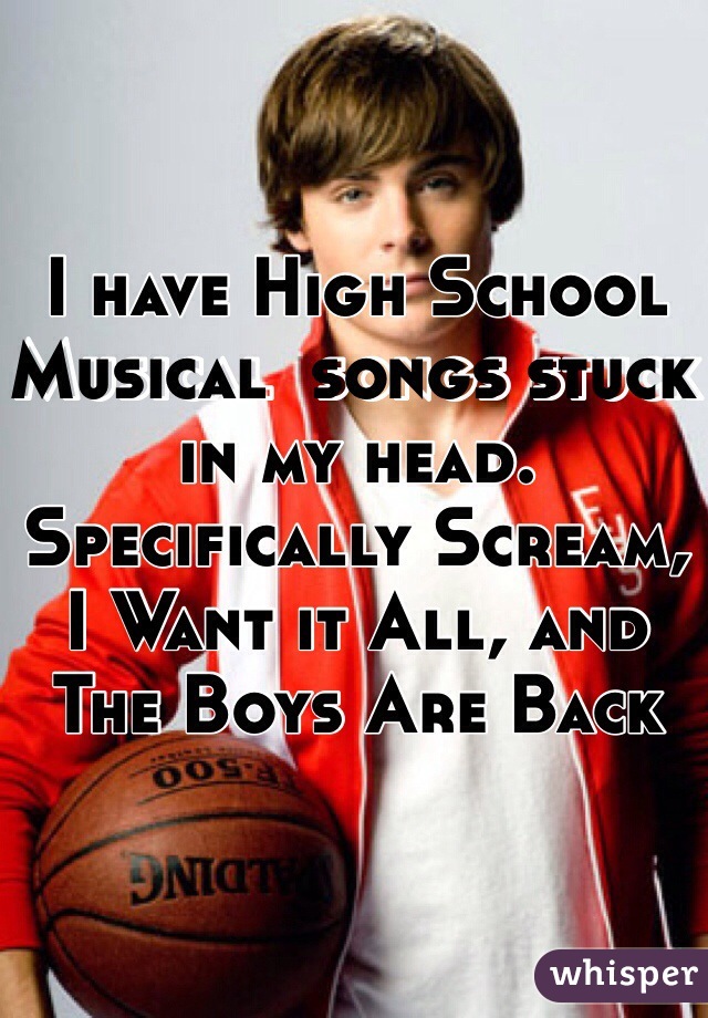 I have High School Musical  songs stuck in my head.
Specifically Scream, I Want it All, and The Boys Are Back