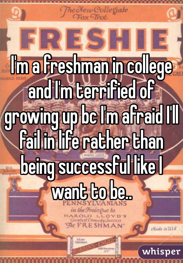 I'm a freshman in college and I'm terrified of growing up bc I'm afraid I'll fail in life rather than being successful like I want to be.. 