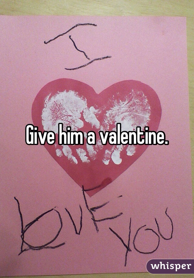 Give him a valentine. 