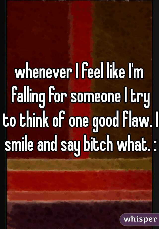whenever I feel like I'm falling for someone I try to think of one good flaw. I smile and say bitch what. :D