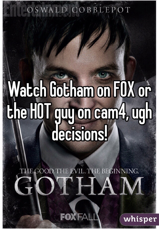 Watch Gotham on FOX or the HOT guy on cam4, ugh decisions! 