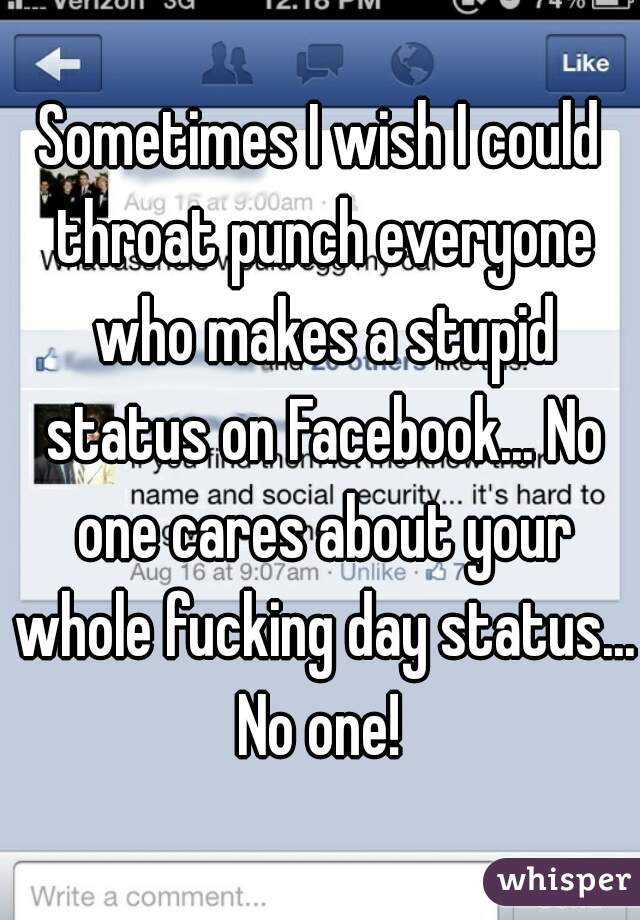 Sometimes I wish I could throat punch everyone who makes a stupid status on Facebook... No one cares about your whole fucking day status... No one! 