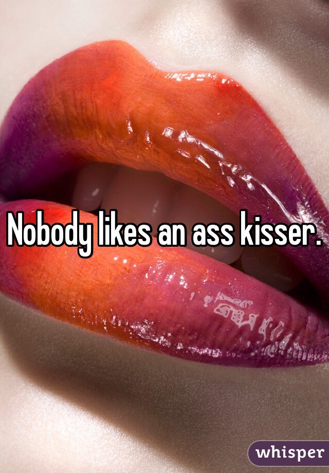 Nobody likes an ass kisser.