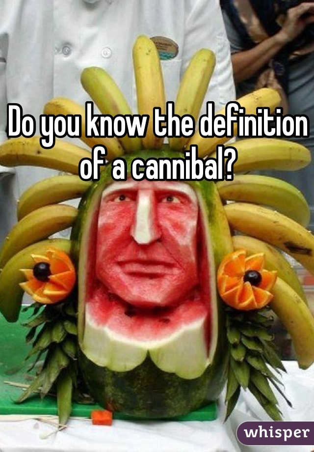 Do you know the definition of a cannibal?