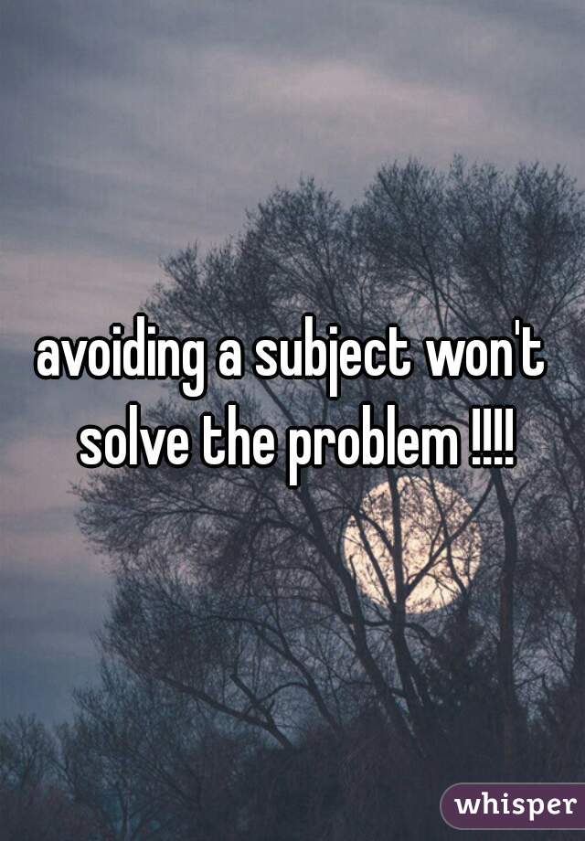 avoiding a subject won't solve the problem !!!!