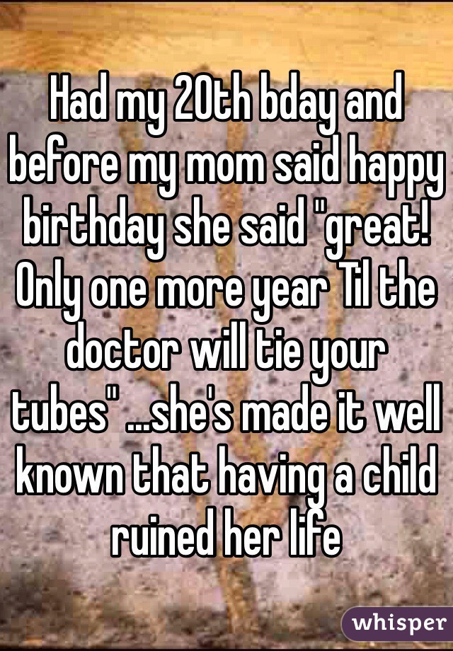 Had my 20th bday and before my mom said happy birthday she said "great! Only one more year Til the doctor will tie your tubes" ...she's made it well known that having a child ruined her life