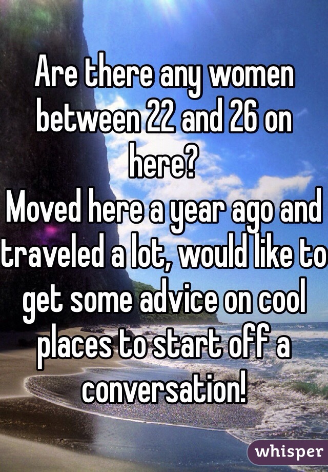 Are there any women between 22 and 26 on here?
Moved here a year ago and traveled a lot, would like to get some advice on cool places to start off a conversation!
