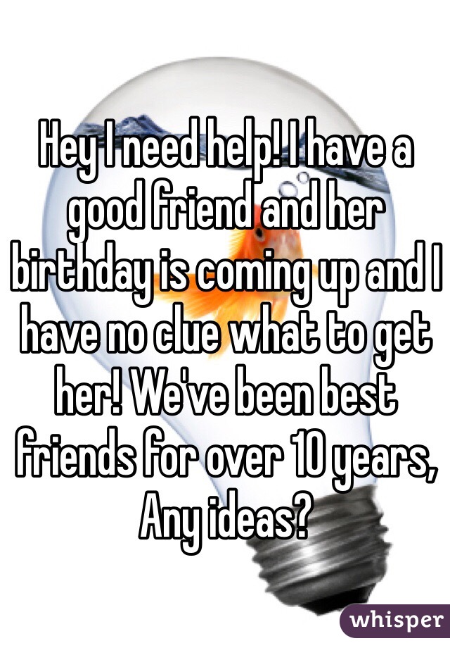 Hey I need help! I have a good friend and her birthday is coming up and I have no clue what to get her! We've been best friends for over 10 years, Any ideas?