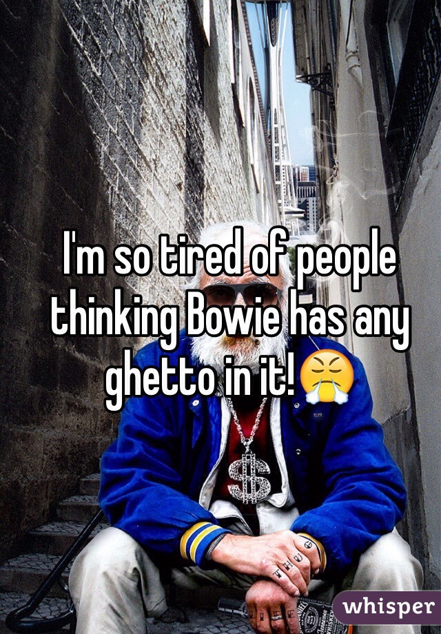 I'm so tired of people thinking Bowie has any ghetto in it!😤