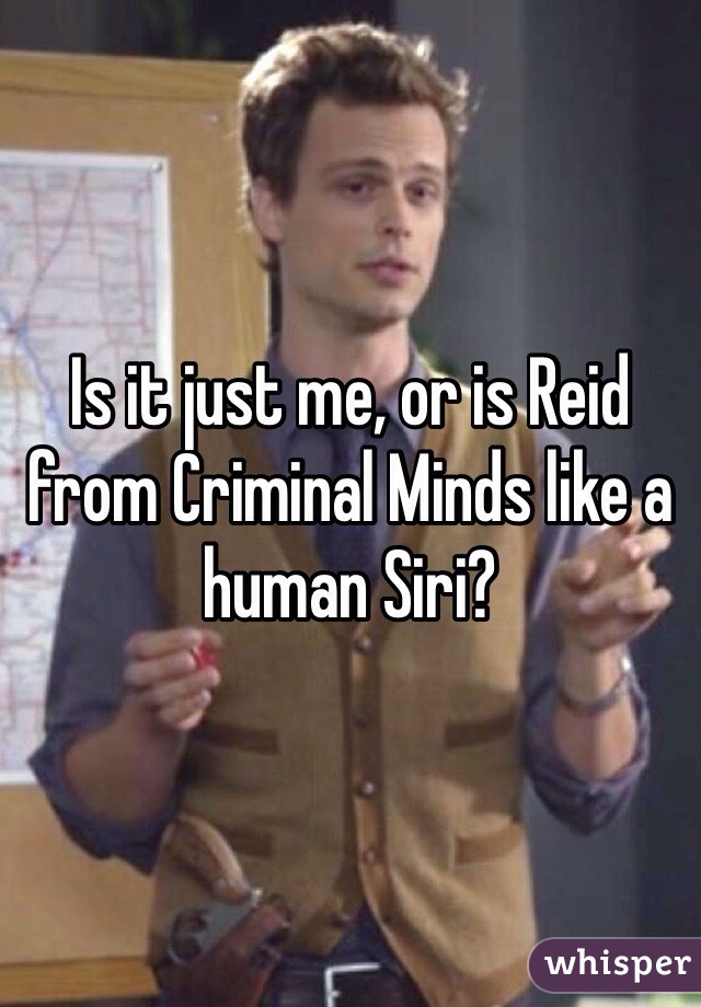 Is it just me, or is Reid from Criminal Minds like a human Siri?