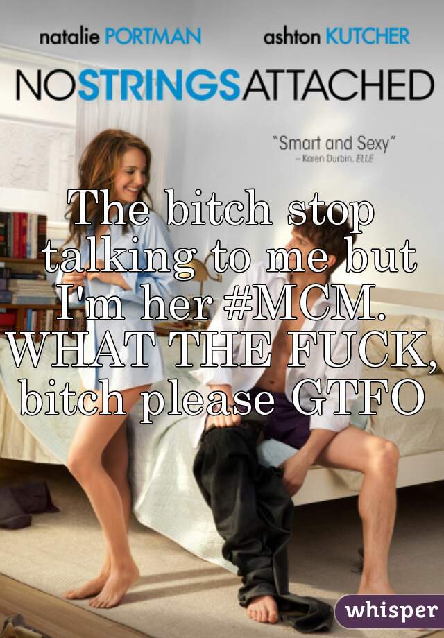 The bitch stop talking to me but I'm her #MCM. 


WHAT THE FUCK, bitch please GTFO 