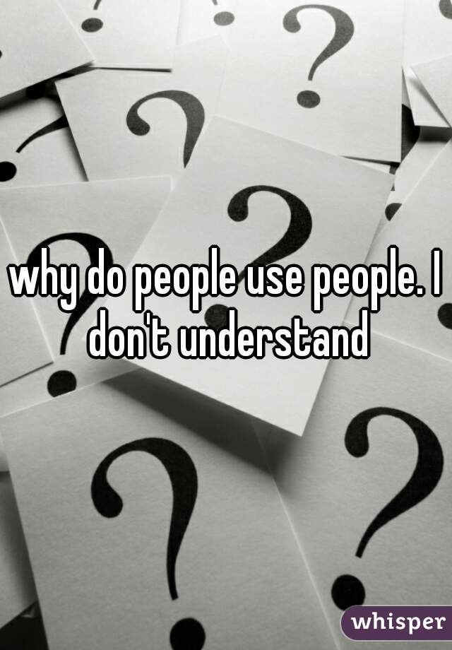 why do people use people. I don't understand