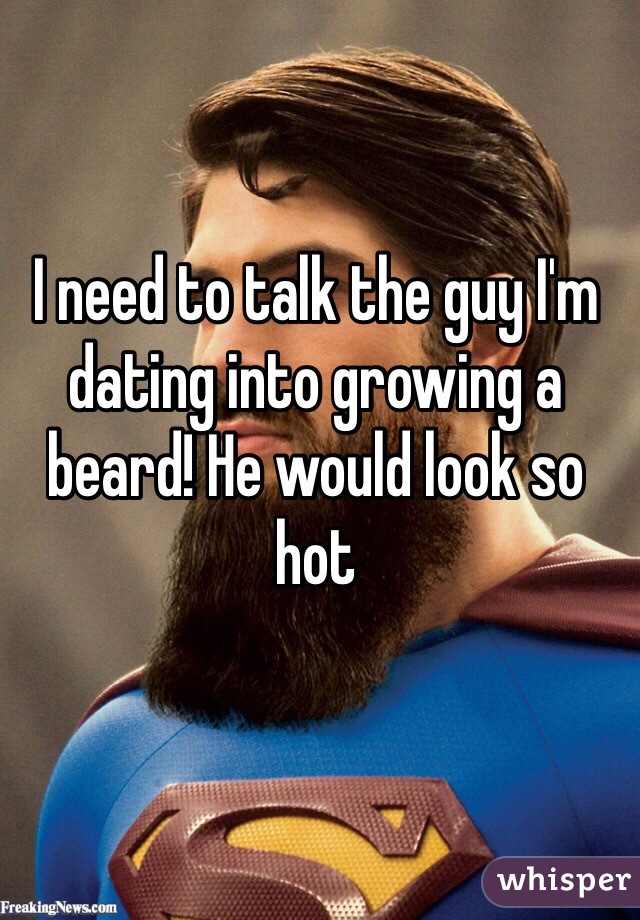 I need to talk the guy I'm dating into growing a beard! He would look so hot 