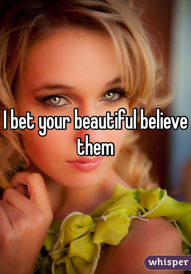 I bet your beautiful believe them 