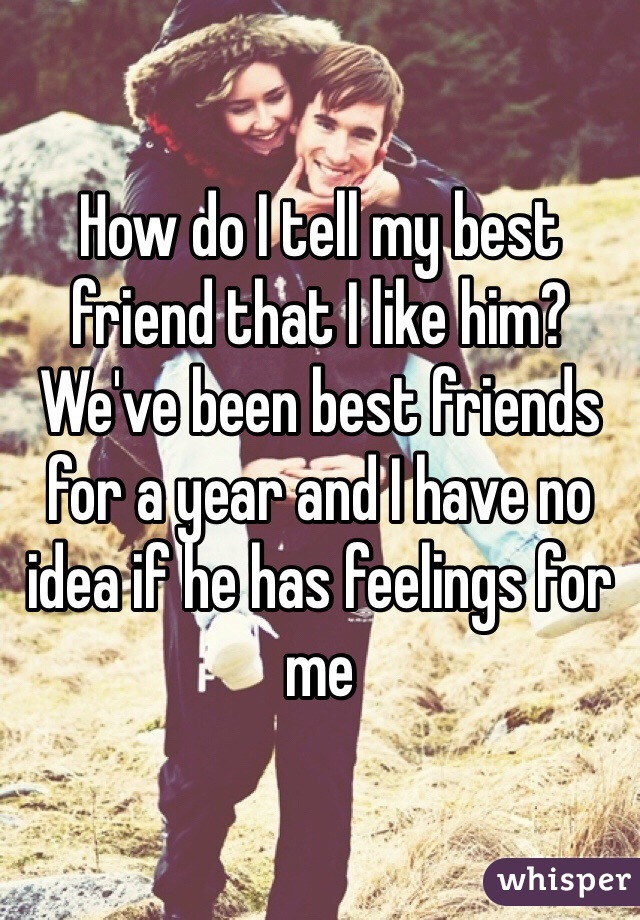 How do I tell my best friend that I like him? We've been best friends for a year and I have no idea if he has feelings for me
